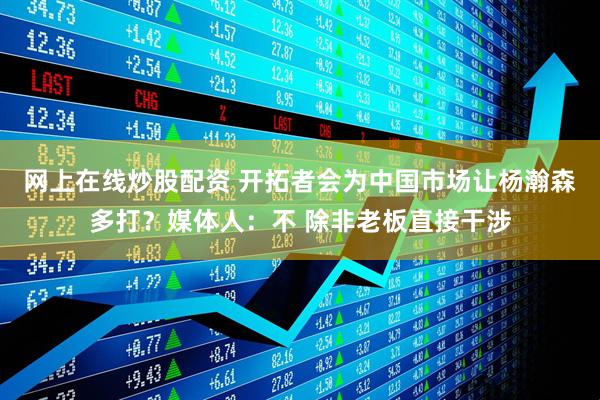 网上在线炒股配资 开拓者会为中国市场让杨瀚森多打？媒体人：不 除非老板直接干涉
