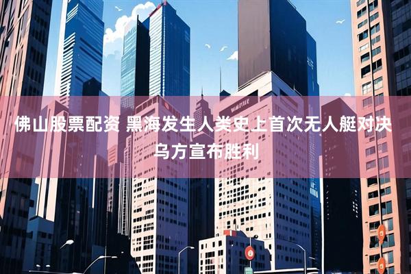 佛山股票配资 黑海发生人类史上首次无人艇对决 乌方宣布胜利