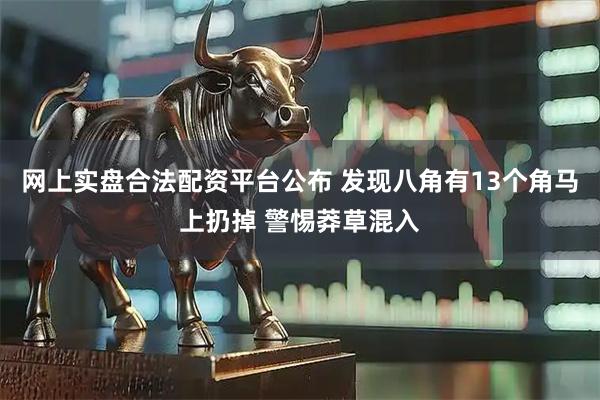 网上实盘合法配资平台公布 发现八角有13个角马上扔掉 警惕莽草混入