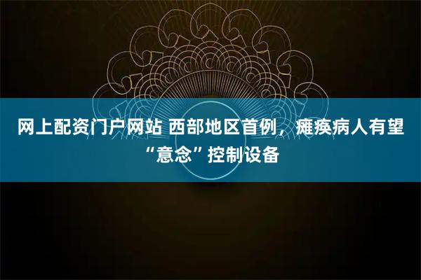 网上配资门户网站 西部地区首例，瘫痪病人有望“意念”控制设备