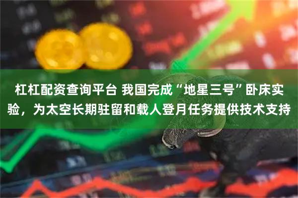 杠杠配资查询平台 我国完成“地星三号”卧床实验，为太空长期驻留和载人登月任务提供技术支持