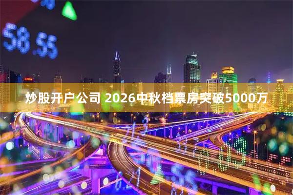 炒股开户公司 2026中秋档票房突破5000万