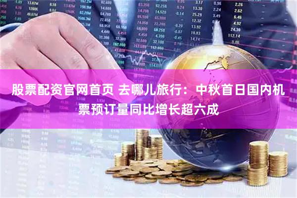 股票配资官网首页 去哪儿旅行：中秋首日国内机票预订量同比增长超六成