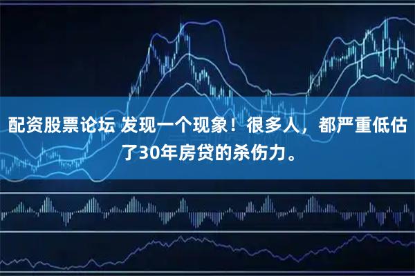 配资股票论坛 发现一个现象！很多人，都严重低估了30年房贷的杀伤力。