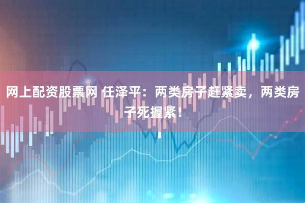 网上配资股票网 任泽平：两类房子赶紧卖，两类房子死握紧！